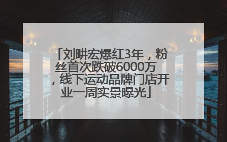 刘畊宏爆红3年，粉丝首次跌破6000万，线下运动品牌门店开业一周实景曝光